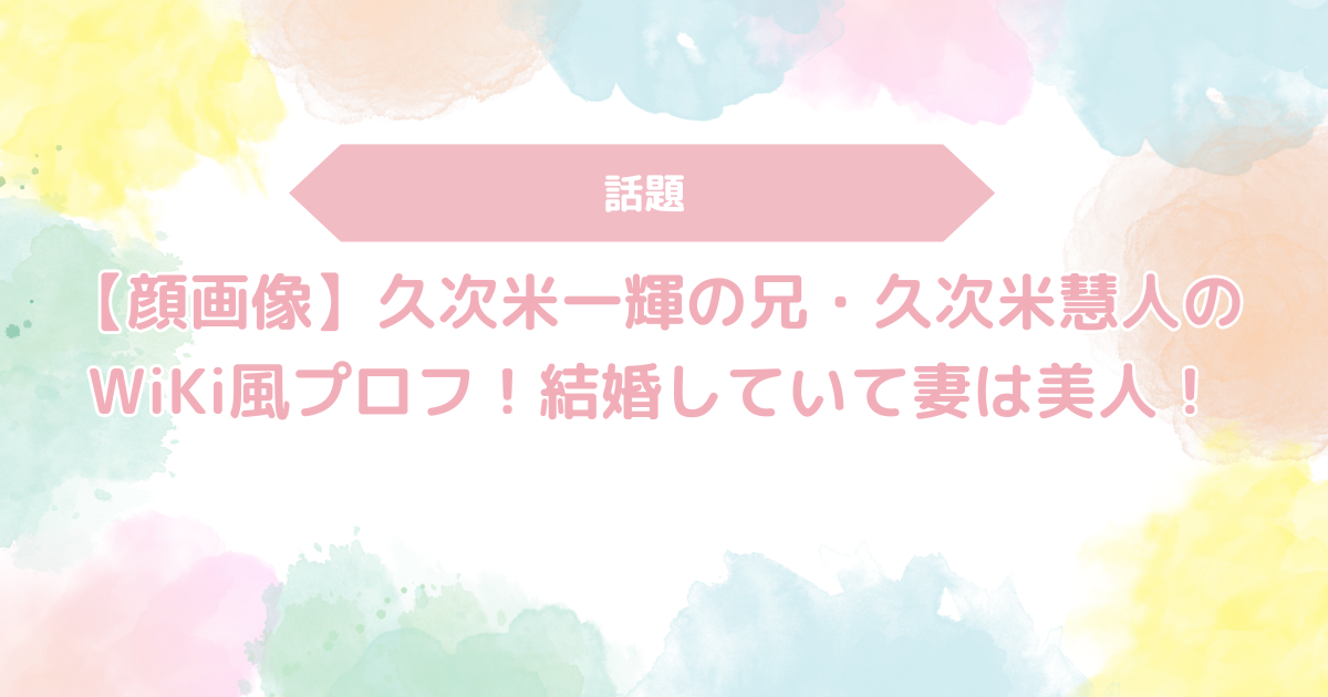 【顔画像】久次米一輝の兄・久次米慧人のWiKi風プロフ！結婚していて妻は美人！